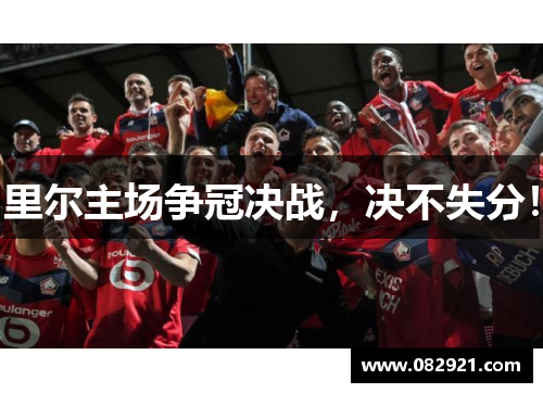 里尔主场争冠决战,决不失分! 里尔主场争冠决战,决不失分!