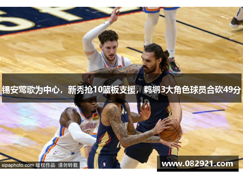 锡安莺歌为中心，新秀抢10篮板支援，鹈鹕3大角色球员合砍49分